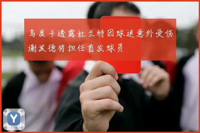 乌度卡透露杜兰特因球迷意外受伤谢泼德将担任首发球员